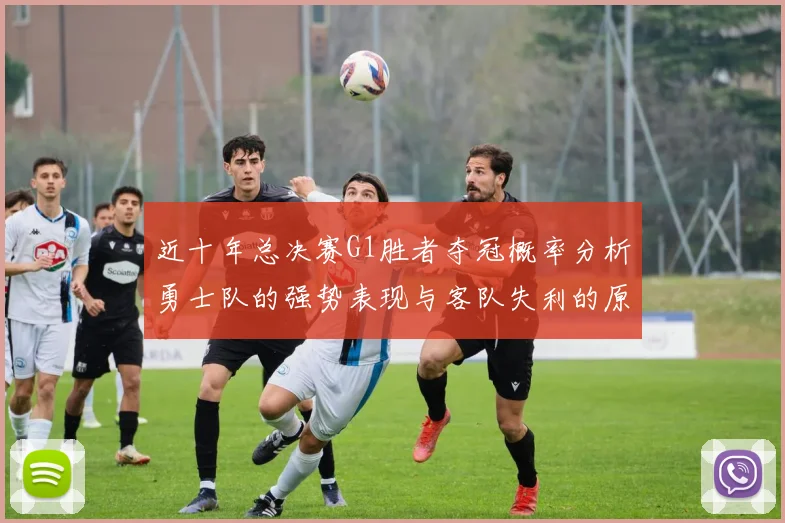 近十年总决赛G1胜者夺冠概率分析勇士队的强势表现与客队失利的原因探讨