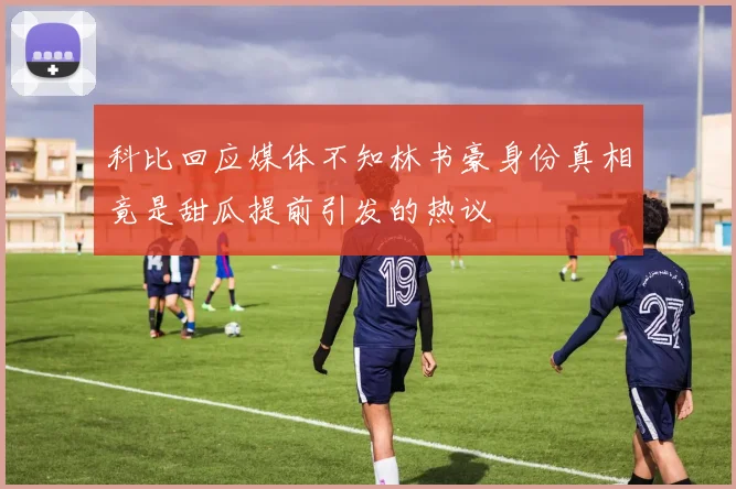科比回应媒体不知林书豪身份真相竟是甜瓜提前引发的热议