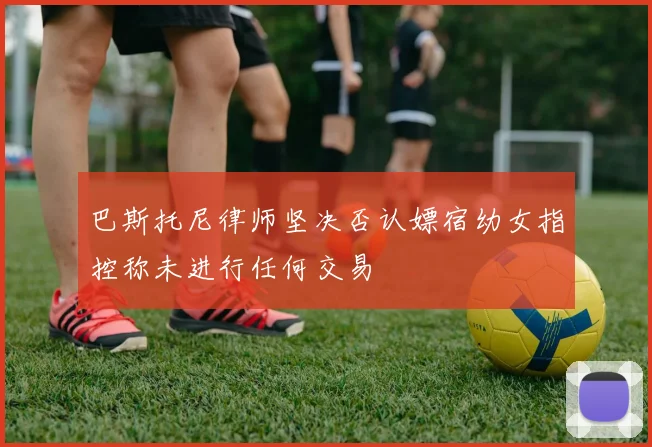巴斯托尼律师坚决否认嫖宿幼女指控称未进行任何交易