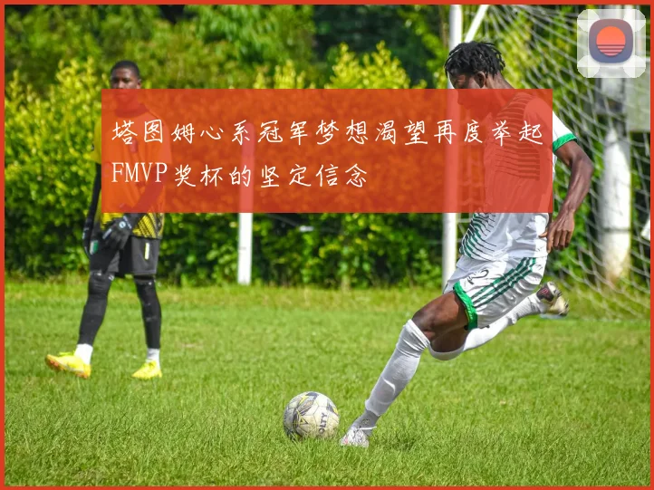 塔图姆心系冠军梦想渴望再度举起FMVP奖杯的坚定信念