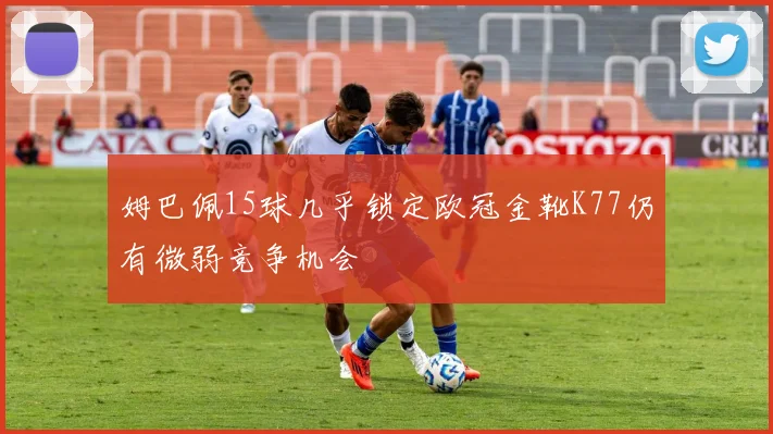 姆巴佩15球几乎锁定欧冠金靴K77仍有微弱竞争机会