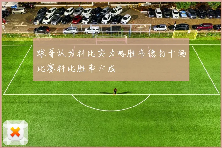 球哥认为科比实力略胜韦德打十场比赛科比胜率六成