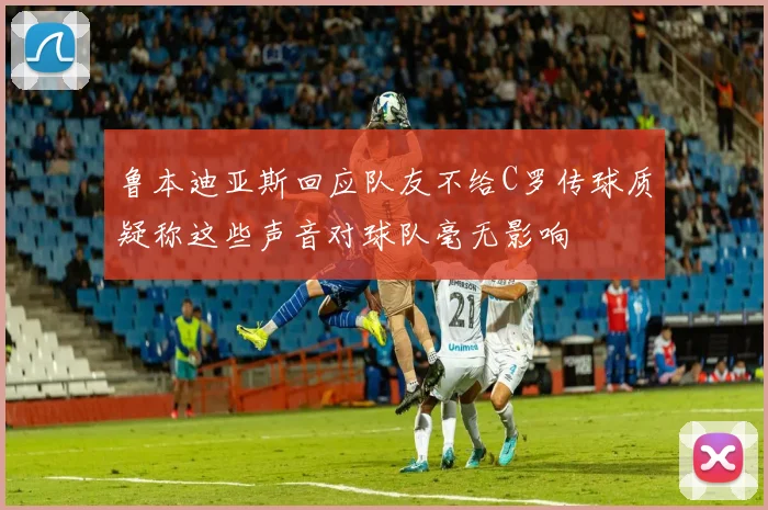 鲁本迪亚斯回应队友不给C罗传球质疑称这些声音对球队毫无影响