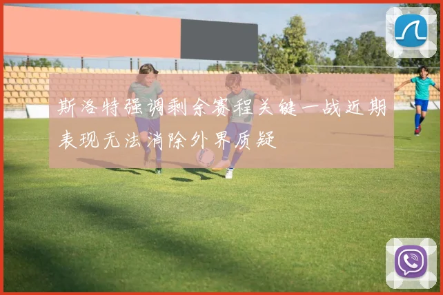 斯洛特强调剩余赛程关键一战近期表现无法消除外界质疑