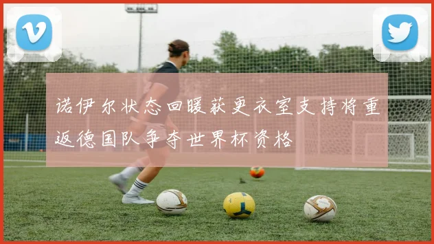 诺伊尔状态回暖获更衣室支持将重返德国队争夺世界杯资格