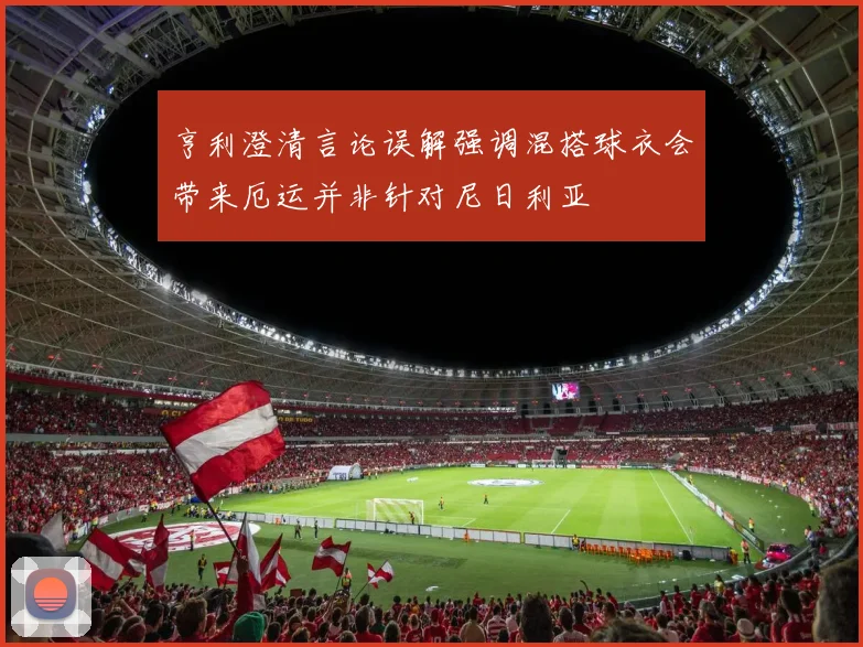亨利澄清言论误解强调混搭球衣会带来厄运并非针对尼日利亚