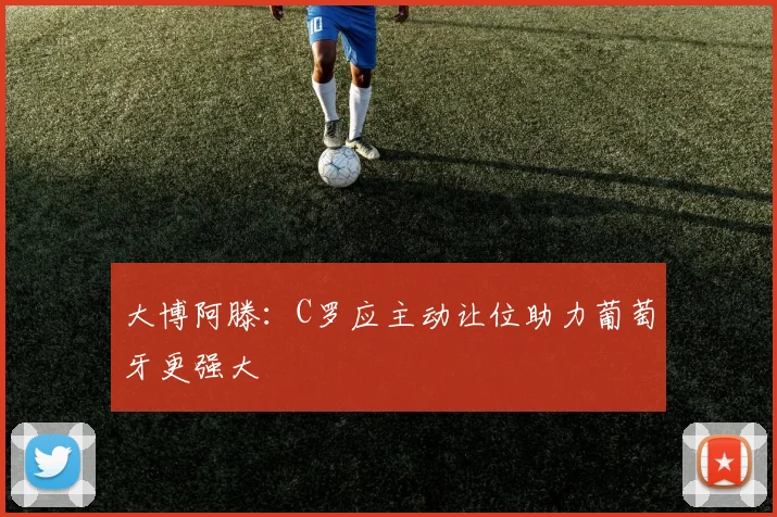 大博阿滕：C罗应主动让位助力葡萄牙更强大