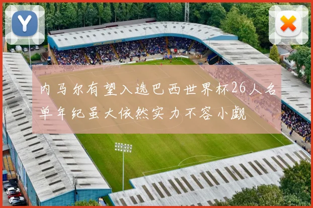内马尔有望入选巴西世界杯26人名单年纪虽大依然实力不容小觑