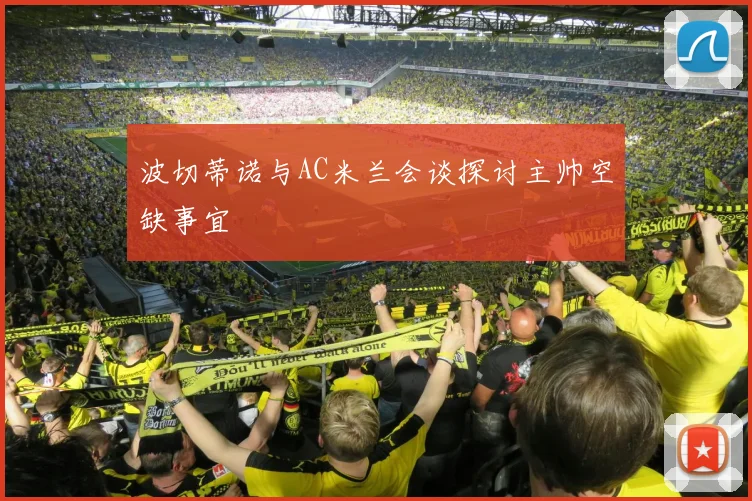 波切蒂诺与AC米兰会谈探讨主帅空缺事宜