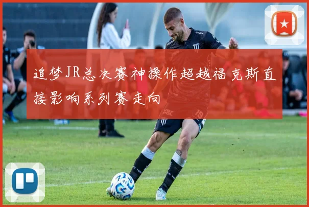 追梦JR总决赛神操作超越福克斯直接影响系列赛走向
