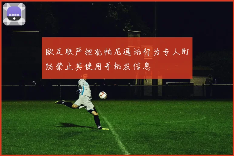 欧足联严控孔帕尼通讯行为专人盯防禁止其使用手机发信息