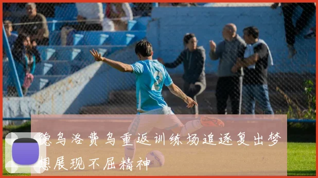 德乌洛费乌重返训练场追逐复出梦想展现不屈精神