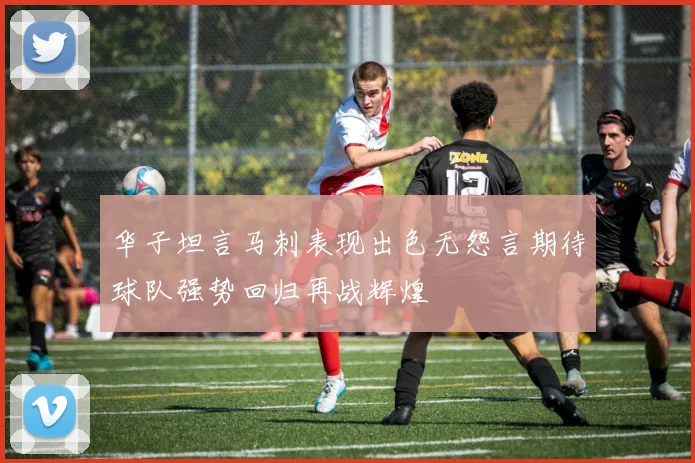 华子坦言马刺表现出色无怨言期待球队强势回归再战辉煌
