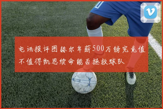 电讯报评图赫尔年薪500万镑究竟值不值得凯恩续命能否拯救球队