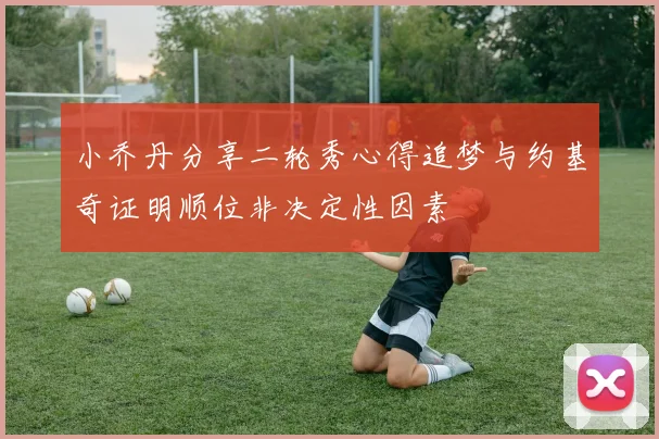 小乔丹分享二轮秀心得追梦与约基奇证明顺位非决定性因素