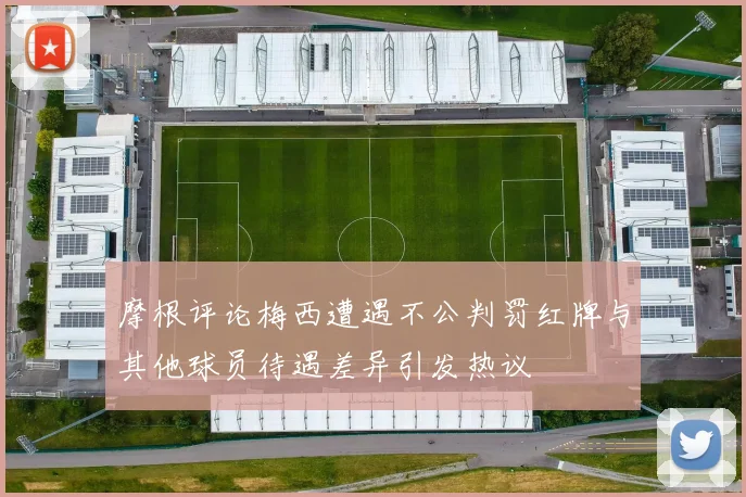 摩根评论梅西遭遇不公判罚红牌与其他球员待遇差异引发热议