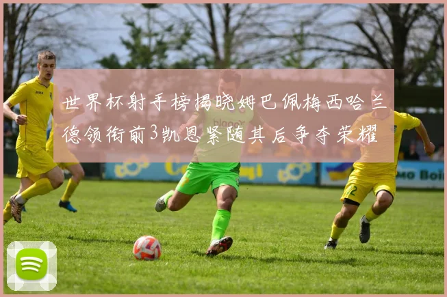 世界杯射手榜揭晓姆巴佩梅西哈兰德领衔前3凯恩紧随其后争夺荣耀