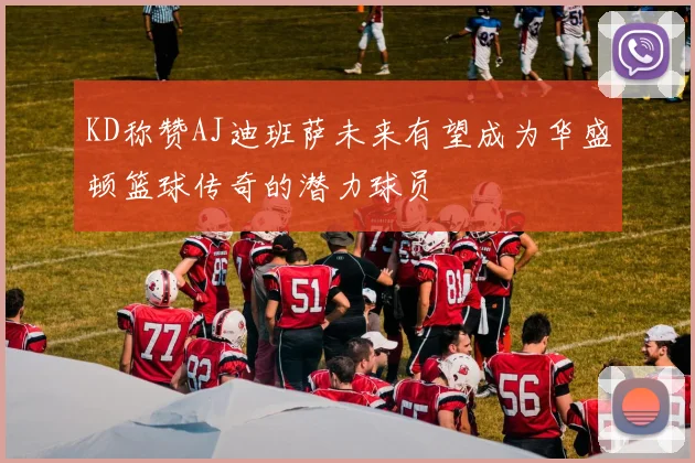 KD称赞AJ迪班萨未来有望成为华盛顿篮球传奇的潜力球员