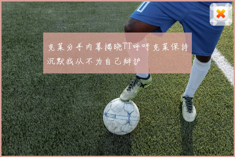 克莱分手内幕揭晓TT呼吁克莱保持沉默我从不为自己辩护