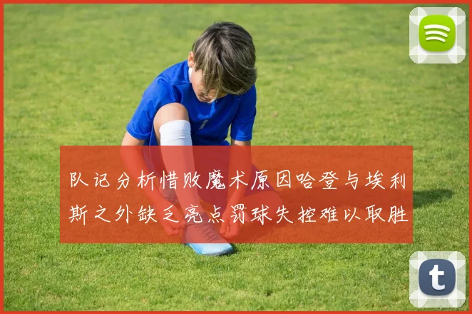 队记分析惜败魔术原因哈登与埃利斯之外缺乏亮点罚球失控难以取胜