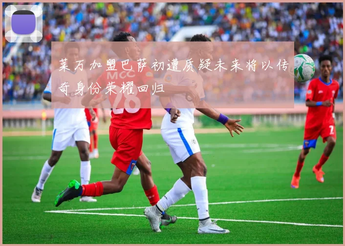 莱万加盟巴萨初遭质疑未来将以传奇身份荣耀回归