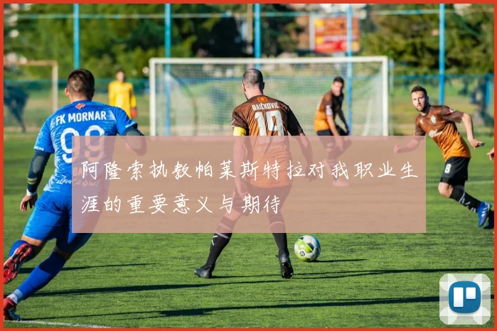 阿隆索执教帕莱斯特拉对我职业生涯的重要意义与期待