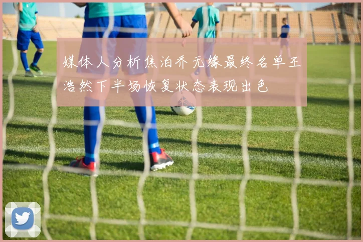 媒体人分析焦泊乔无缘最终名单王浩然下半场恢复状态表现出色